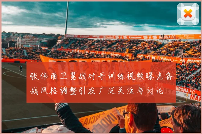 张伟丽卫冕战对手训练视频曝光备战风格调整引发广泛关注与讨论