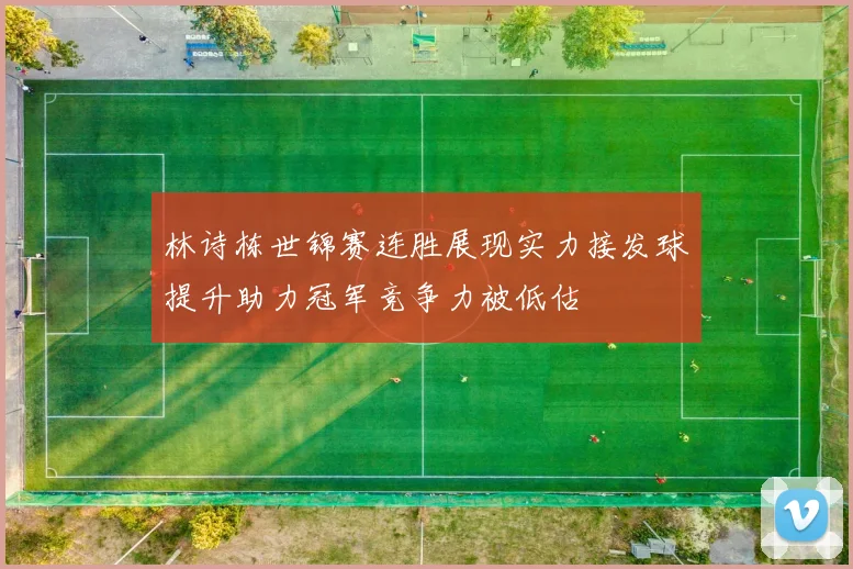 林诗栋世锦赛连胜展现实力接发球提升助力冠军竞争力被低估