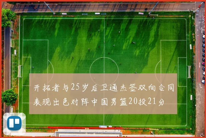 开拓者与25岁后卫通杰签双向合同表现出色对阵中国男篮20投21分
